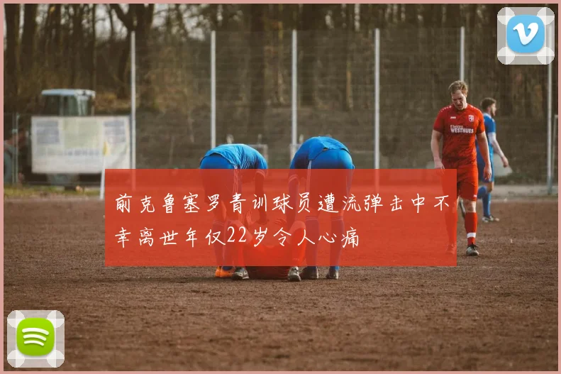 前克鲁塞罗青训球员遭流弹击中不幸离世年仅22岁令人心痛