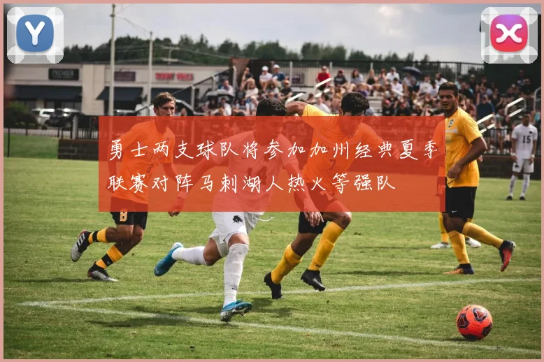 勇士两支球队将参加加州经典夏季联赛对阵马刺湖人热火等强队