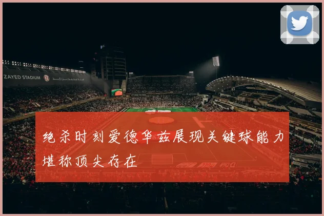 绝杀时刻爱德华兹展现关键球能力堪称顶尖存在