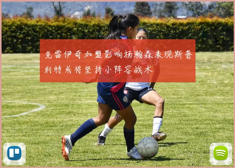 克雷伊奇加盟影响杨瀚森表现斯普利特或将坚持小阵容战术