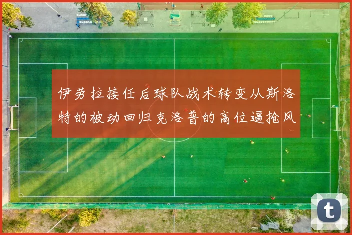 伊劳拉接任后球队战术转变从斯洛特的被动回归克洛普的高位逼抢风格
