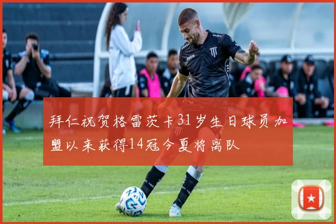 拜仁祝贺格雷茨卡31岁生日球员加盟以来获得14冠今夏将离队