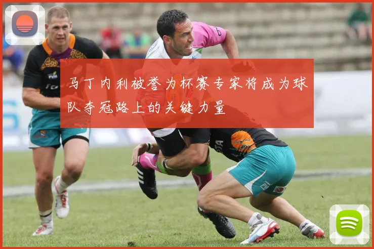 马丁内利被誉为杯赛专家将成为球队夺冠路上的关键力量