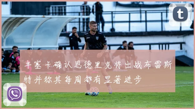 丰塞卡确认恩德里克将出战布雷斯特并称其每周都有显著进步