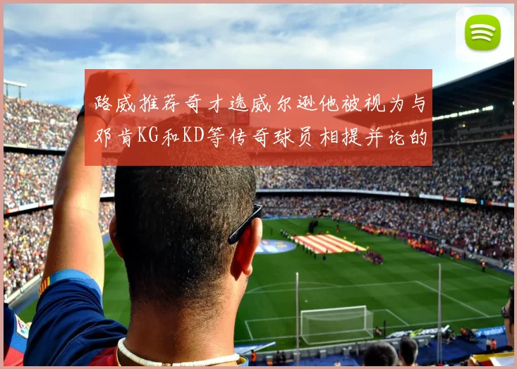 路威推荐奇才选威尔逊他被视为与邓肯KG和KD等传奇球员相提并论的未来之星