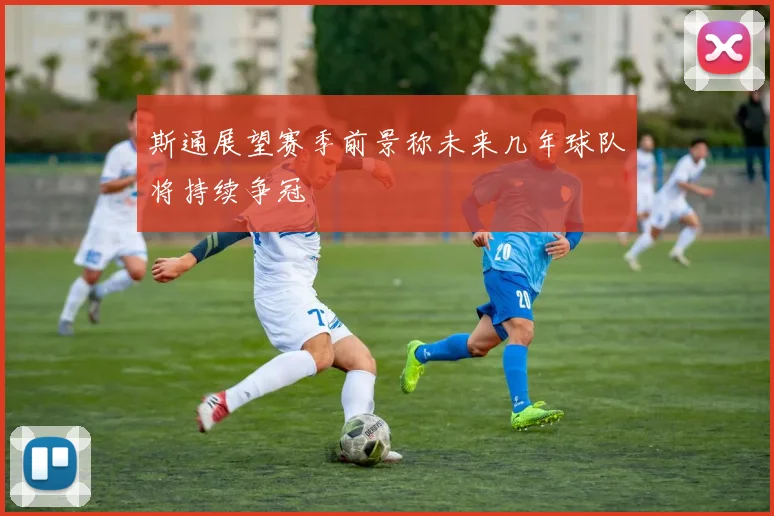 斯通展望赛季前景称未来几年球队将持续争冠