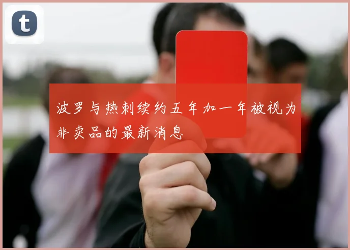 波罗与热刺续约五年加一年被视为非卖品的最新消息