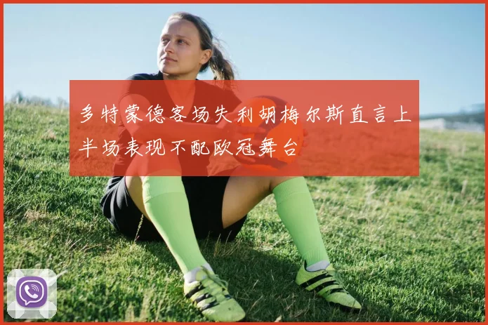 多特蒙德客场失利胡梅尔斯直言上半场表现不配欧冠舞台