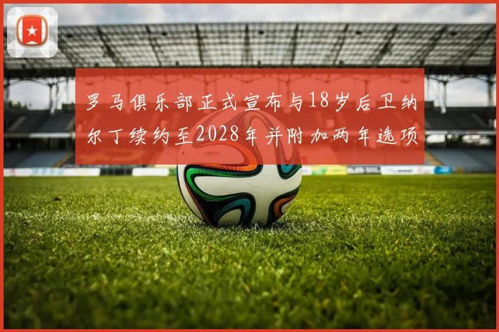 罗马俱乐部正式宣布与18岁后卫纳尔丁续约至2028年并附加两年选项
