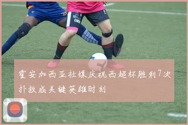 霍安加西亚社媒庆祝西超杯胜利7次扑救成关键英雄时刻