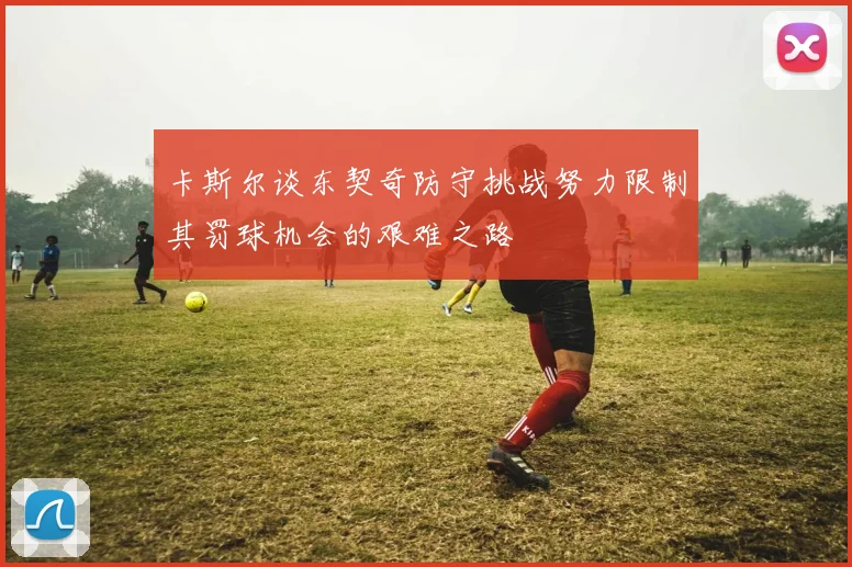 卡斯尔谈东契奇防守挑战努力限制其罚球机会的艰难之路