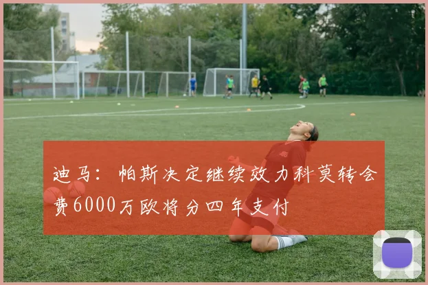 迪马：帕斯决定继续效力科莫转会费6000万欧将分四年支付