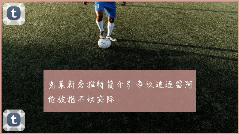 克莱新秀推特简介引争议追逐雷阿伦被指不切实际