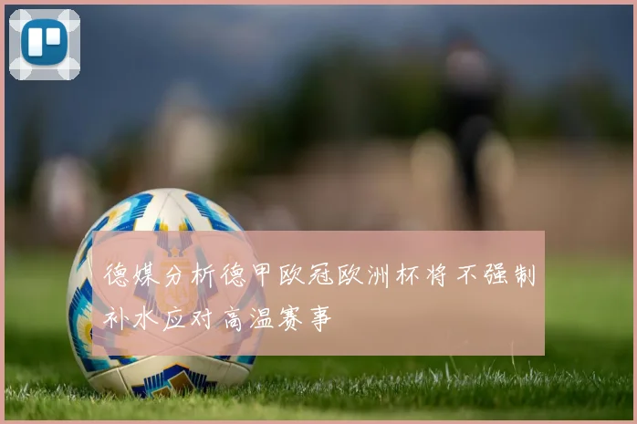 德媒分析德甲欧冠欧洲杯将不强制补水应对高温赛事