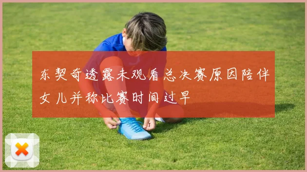 东契奇透露未观看总决赛原因陪伴女儿并称比赛时间过早