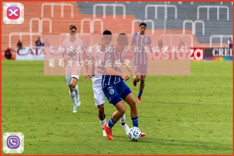 古加谈生活变化：从北京的便利到葡萄牙的不适应感受