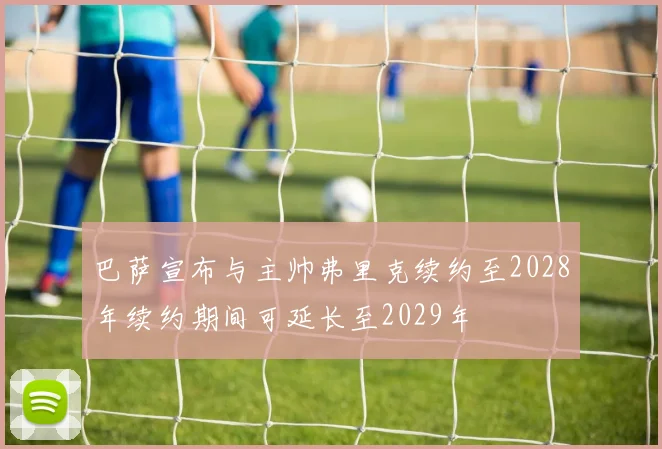 巴萨宣布与主帅弗里克续约至2028年续约期间可延长至2029年