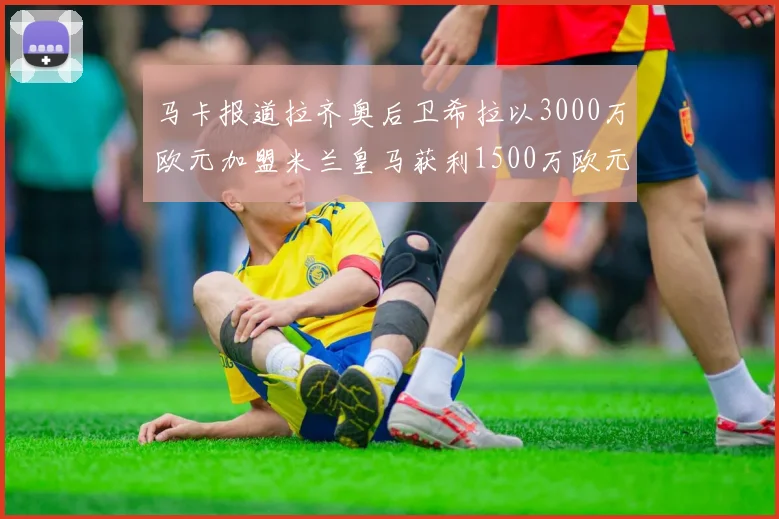 马卡报道拉齐奥后卫希拉以3000万欧元加盟米兰皇马获利1500万欧元
