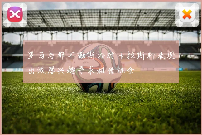 罗马与那不勒斯均对卡拉斯科表现出浓厚兴趣寻求租借机会